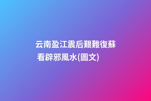 云南盈江震后艱難復蘇 看辟邪風水(圖文)